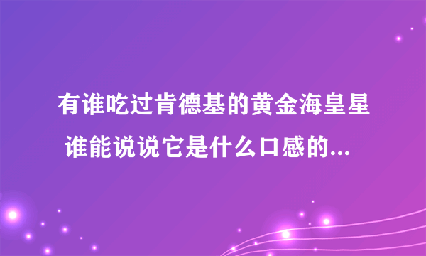 有谁吃过肯德基的黄金海皇星 谁能说说它是什么口感的 多写些字 100字左右 颜色 口感 香气 香味等方面