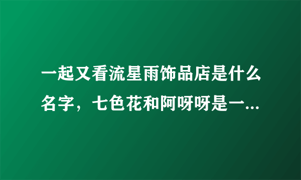 一起又看流星雨饰品店是什么名字，七色花和阿呀呀是一个品牌吗