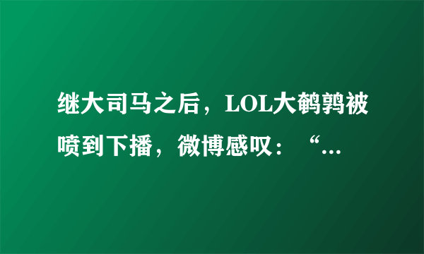 继大司马之后，LOL大鹌鹑被喷到下播，微博感叹：“回不来了”，如何评价此事？