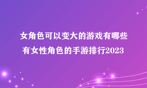 女角色可以变大的游戏有哪些 有女性角色的手游排行2023