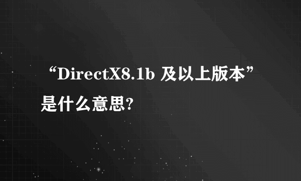 “DirectX8.1b 及以上版本”是什么意思?