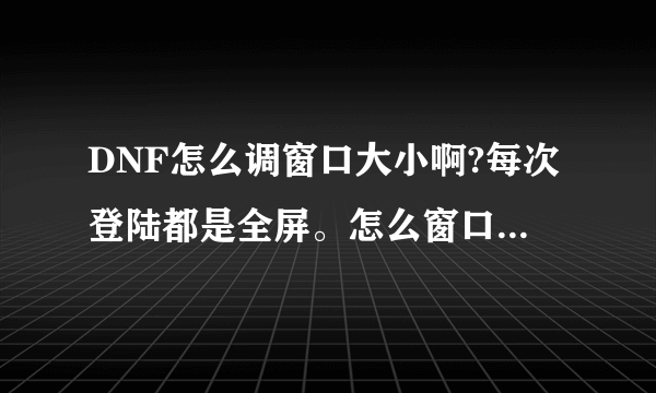 DNF怎么调窗口大小啊?每次登陆都是全屏。怎么窗口化打开啊?