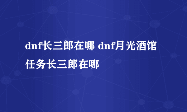 dnf长三郎在哪 dnf月光酒馆任务长三郎在哪