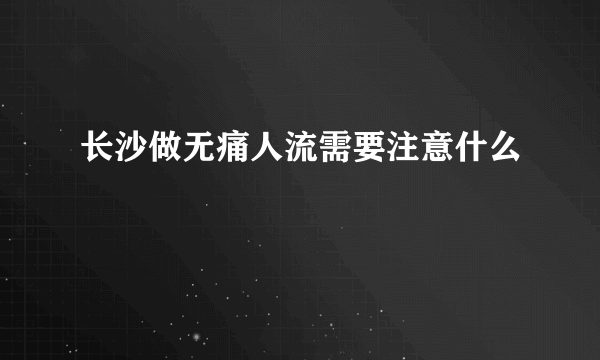 长沙做无痛人流需要注意什么