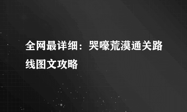 全网最详细：哭嚎荒漠通关路线图文攻略