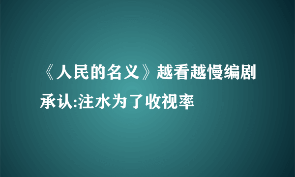 《人民的名义》越看越慢编剧承认:注水为了收视率