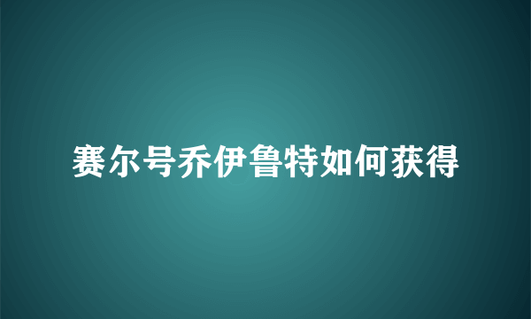 赛尔号乔伊鲁特如何获得