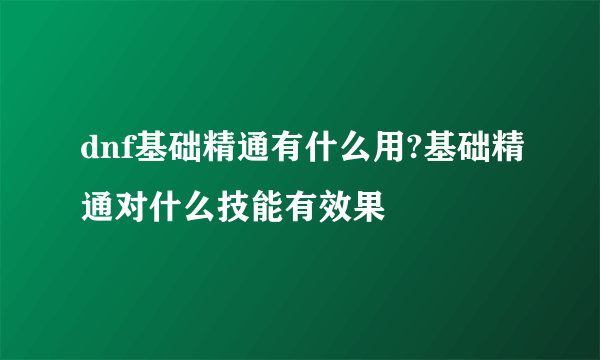 dnf基础精通有什么用?基础精通对什么技能有效果