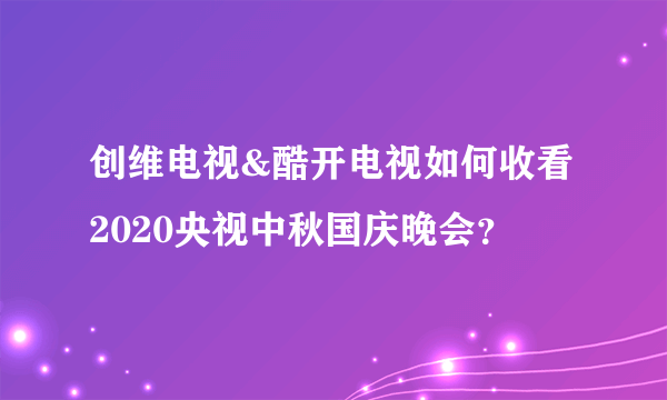 创维电视&酷开电视如何收看2020央视中秋国庆晚会？