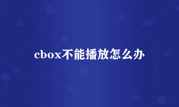 cbox不能播放怎么办