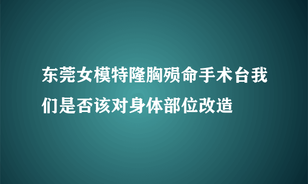 东莞女模特隆胸殒命手术台我们是否该对身体部位改造