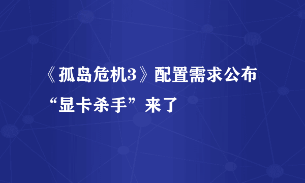 《孤岛危机3》配置需求公布 “显卡杀手”来了