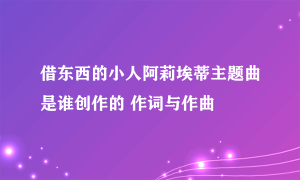 借东西的小人阿莉埃蒂主题曲是谁创作的 作词与作曲