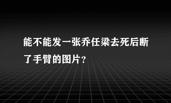 能不能发一张乔任梁去死后断了手臂的图片？