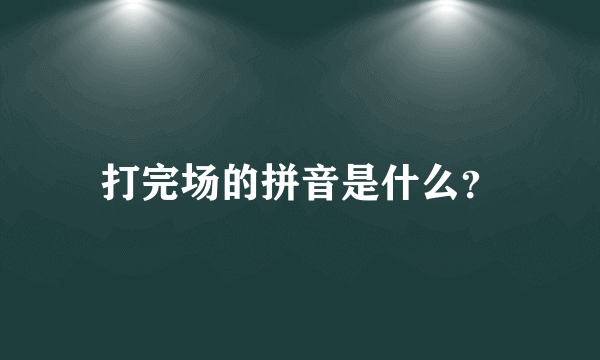 打完场的拼音是什么？