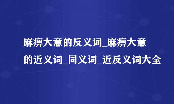 麻痹大意的反义词_麻痹大意的近义词_同义词_近反义词大全