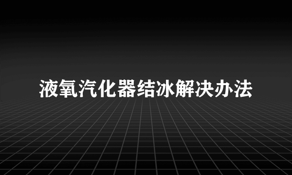 液氧汽化器结冰解决办法