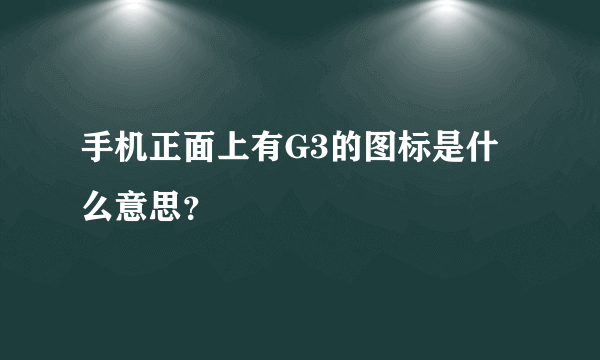 手机正面上有G3的图标是什么意思？