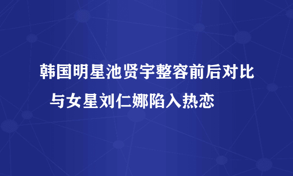 韩国明星池贤宇整容前后对比  与女星刘仁娜陷入热恋