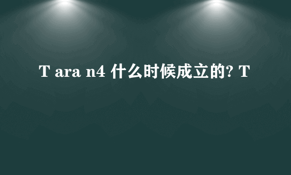 T ara n4 什么时候成立的? T