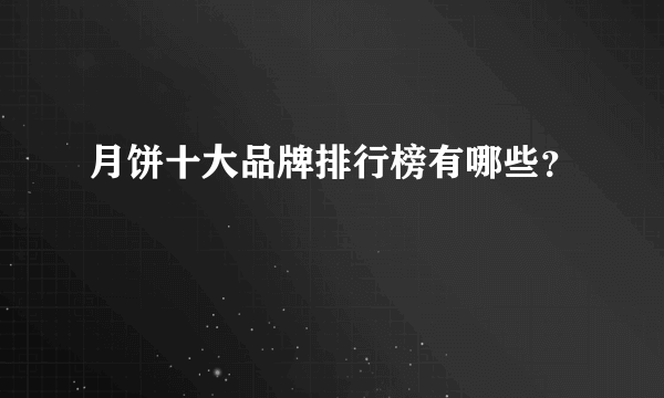 月饼十大品牌排行榜有哪些？