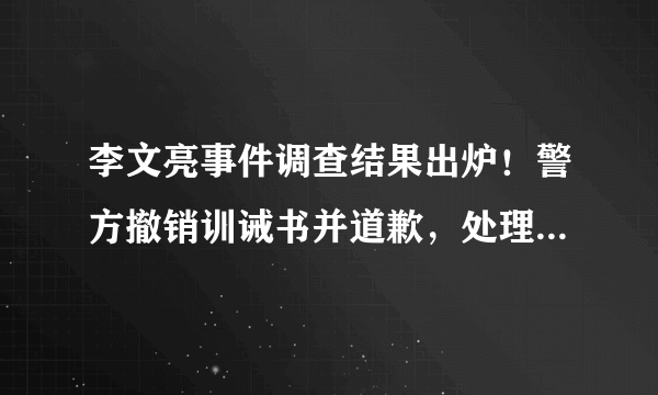 李文亮事件调查结果出炉！警方撤销训诫书并道歉，处理相关责任人