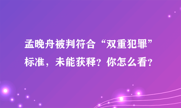 孟晚舟被判符合“双重犯罪”标准，未能获释？你怎么看？