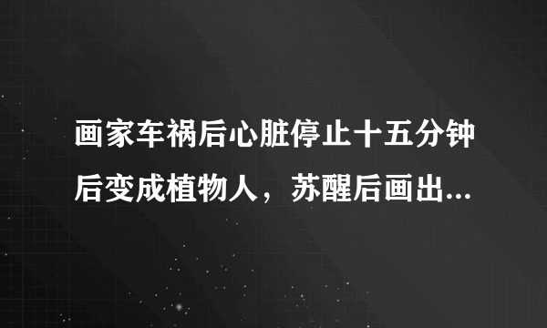 画家车祸后心脏停止十五分钟后变成植物人，苏醒后画出了地狱世界，属实吗，有谁知道这个画家的资料的？