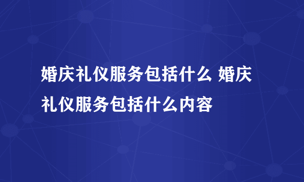 婚庆礼仪服务包括什么 婚庆礼仪服务包括什么内容