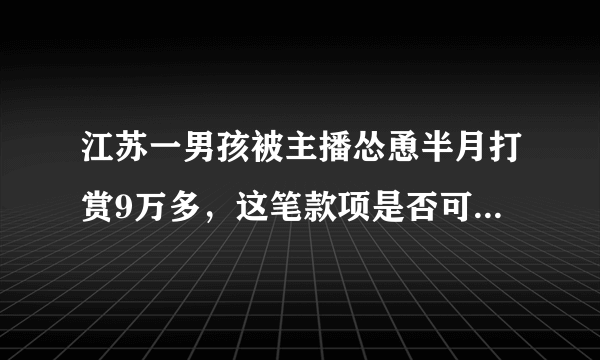 江苏一男孩被主播怂恿半月打赏9万多，这笔款项是否可以退回？