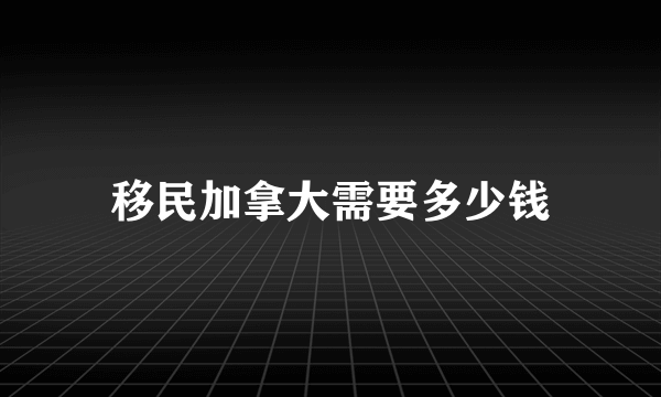 移民加拿大需要多少钱