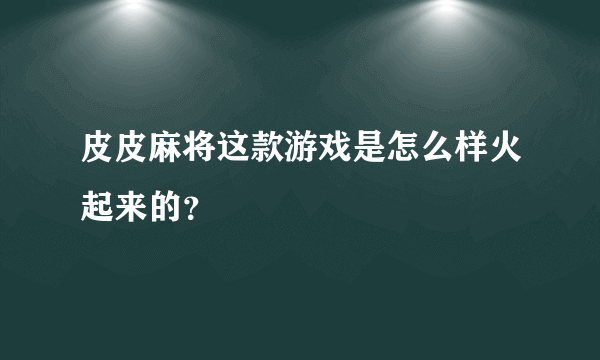 皮皮麻将这款游戏是怎么样火起来的？