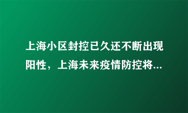 上海小区封控已久还不断出现阳性，上海未来疫情防控将如何发展？