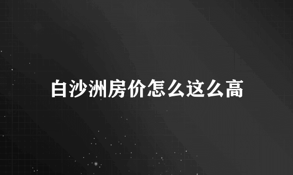 白沙洲房价怎么这么高