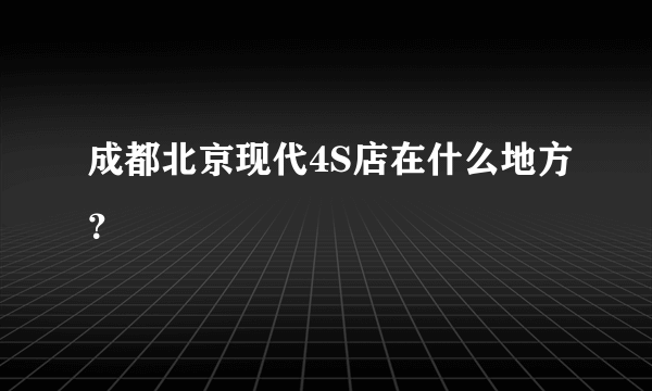 成都北京现代4S店在什么地方？