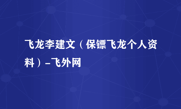 飞龙李建文（保镖飞龙个人资料）-飞外网