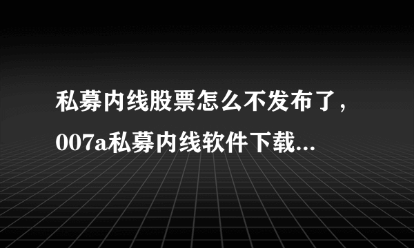 私募内线股票怎么不发布了，007a私募内线软件下载地址是多少？哪里可以看股票呢？