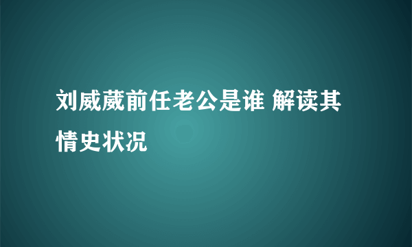 刘威葳前任老公是谁 解读其情史状况