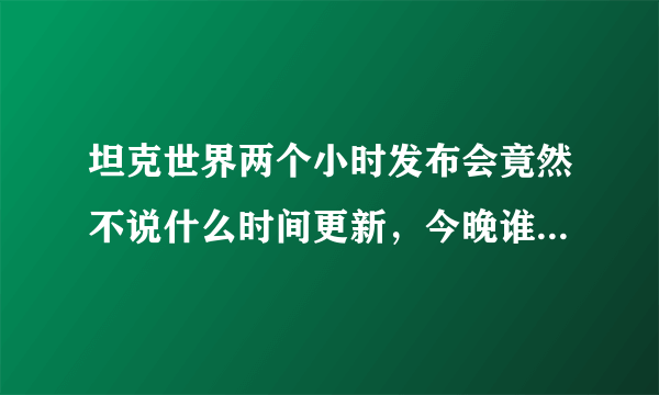 坦克世界两个小时发布会竟然不说什么时间更新，今晚谁被涮了？