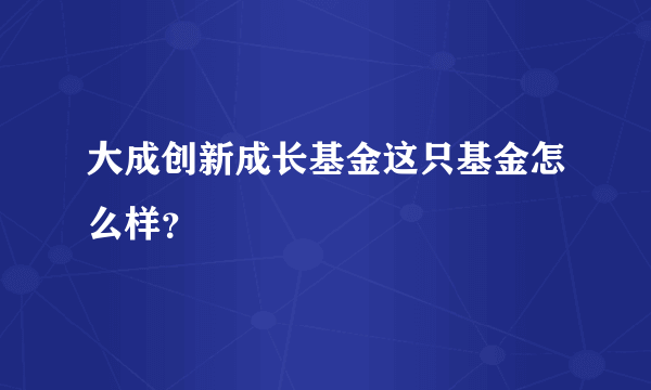 大成创新成长基金这只基金怎么样？