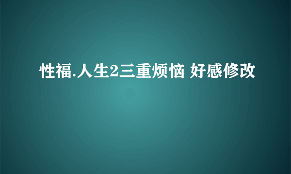 性福.人生2三重烦恼 好感修改