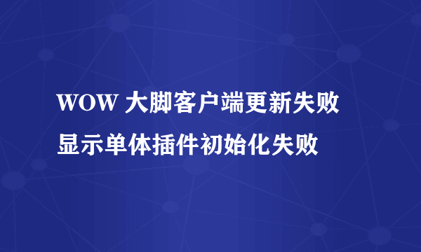 WOW 大脚客户端更新失败 显示单体插件初始化失败