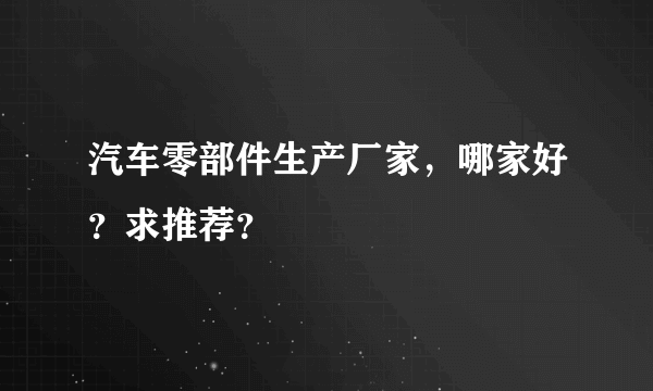 汽车零部件生产厂家，哪家好？求推荐？