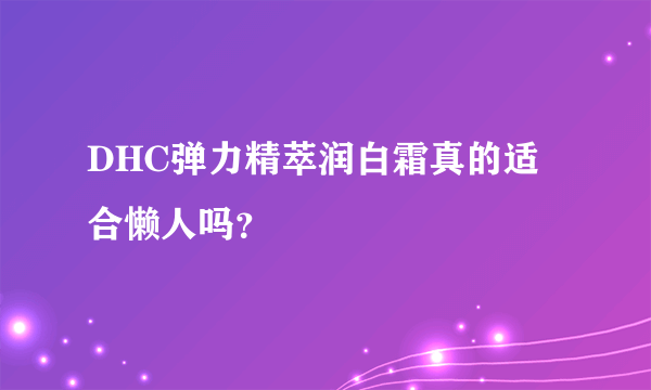 DHC弹力精萃润白霜真的适合懒人吗？