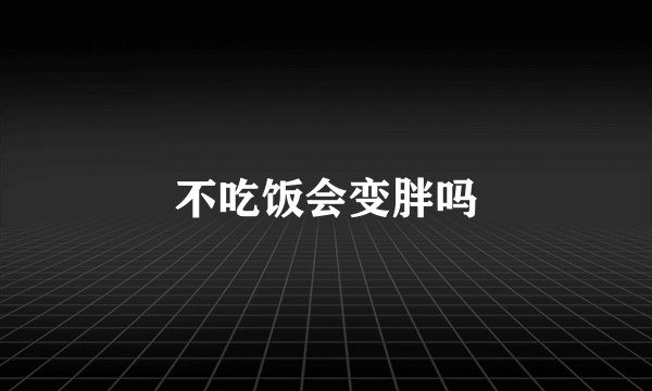 不吃饭会变胖吗