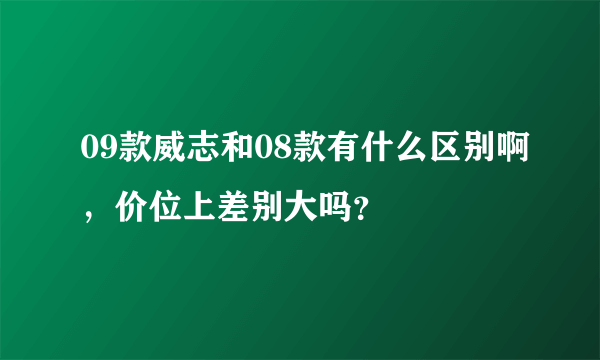 09款威志和08款有什么区别啊，价位上差别大吗？