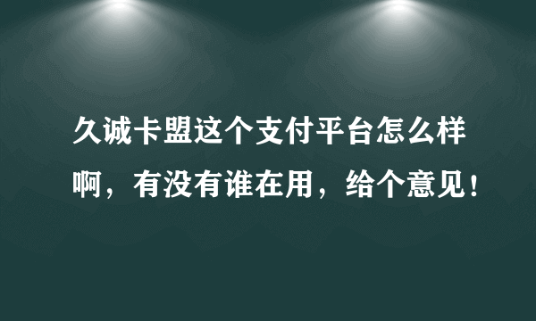 久诚卡盟这个支付平台怎么样啊，有没有谁在用，给个意见！