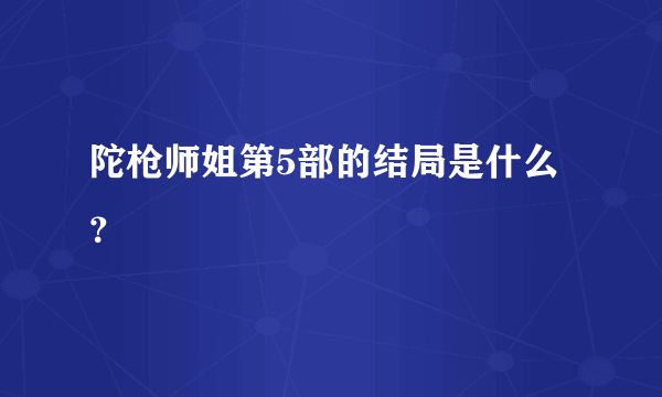 陀枪师姐第5部的结局是什么？