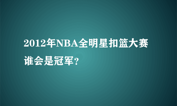 2012年NBA全明星扣篮大赛谁会是冠军？