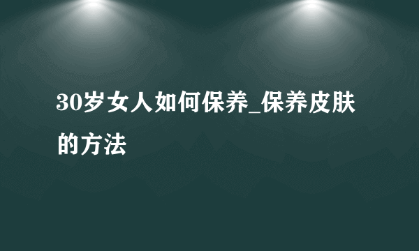 30岁女人如何保养_保养皮肤的方法